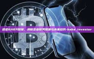 透视BABA财报，洞察企业财务健康与未来趋势-baba investor