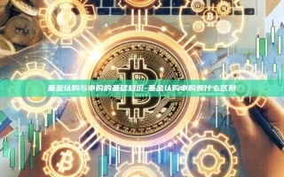 基金认购与申购的基础知识-基金认购申购有什么区别