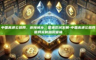 中国高速公路网，连接城乡，促进区域发展-中国高速公路网官网实时路况查询