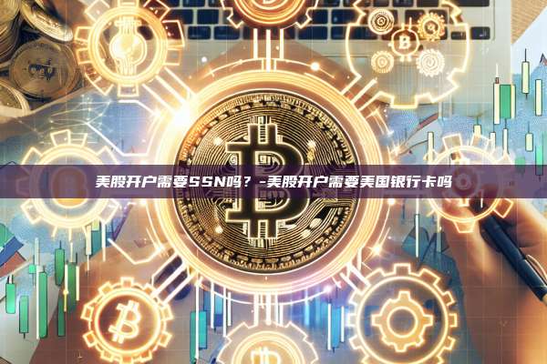 美股开户需要SSN吗？-美股开户需要美国银行卡吗-第1张图片-欧易官网
