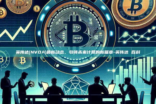 英伟达(NVDA)最新动态，引领未来计算的新篇章-英伟达 百科-第1张图片-欧易官网