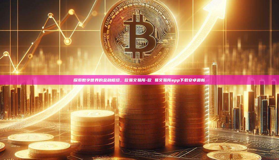 探索数字世界的金融枢纽，欧易交易所-欧 易交易所app下载安卓最新-第1张图片-欧易官网