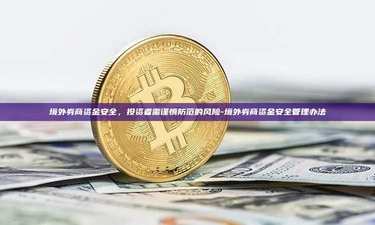 境外券商资金安全，投资者需谨慎防范的风险-境外券商资金安全管理办法-第1张图片-欧易官网