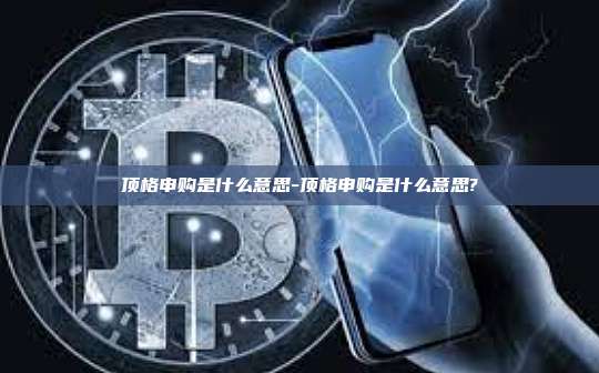 顶格申购是什么意思-顶格申购是什么意思?-第1张图片-欧易官网