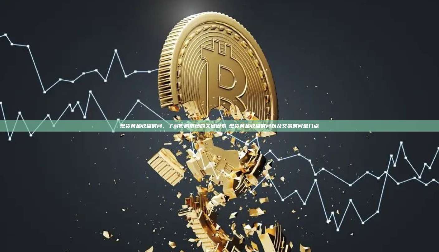 现货黄金收盘时间,了解影响市场的关键因素-现货黄金收盘时间以及交易时间是几点-第1张图片-欧易官网 现货黄金收盘时间,了解影响市场的关键因素-现货黄金收盘时间以及交易时间是几点-第1张图片-欧易官网
