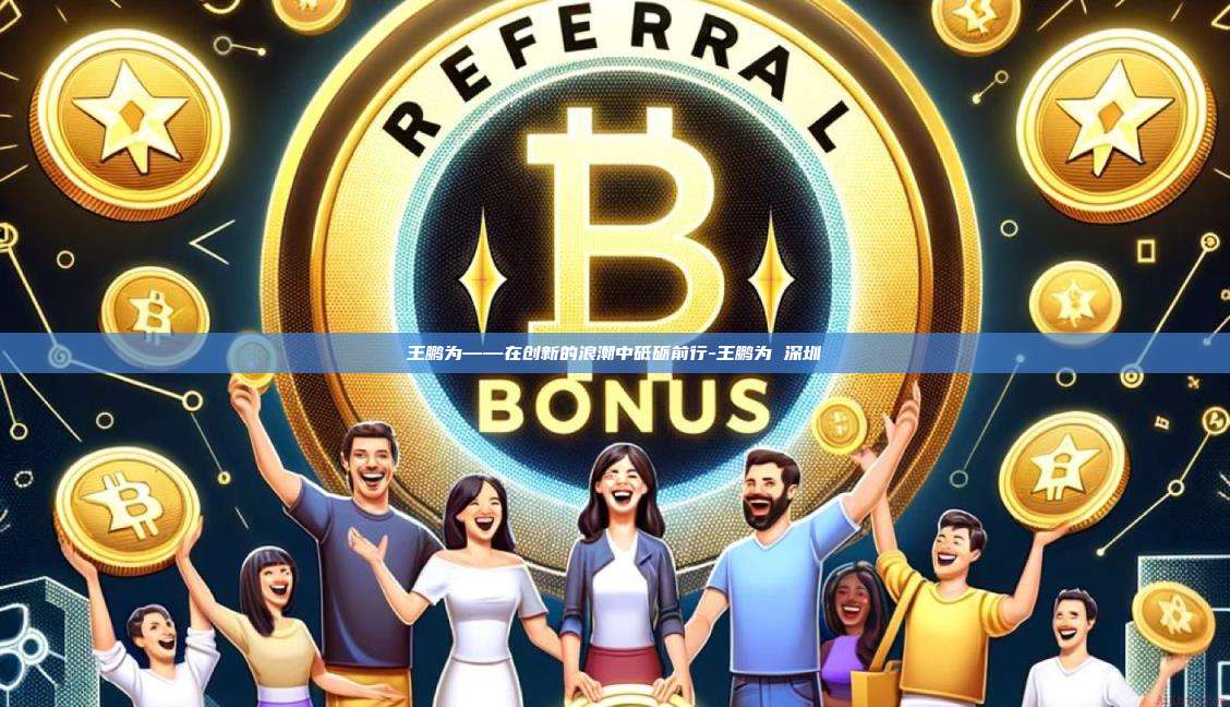 王鹏为——在创新的浪潮中砥砺前行-王鹏为 深圳-第1张图片-欧易官网 王鹏为——在创新的浪潮中砥砺前行-王鹏为 深圳-第1张图片-欧易官网