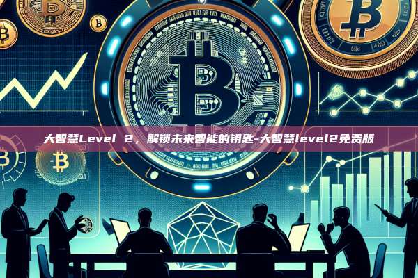 大智慧Level 2,解锁未来智能的钥匙-大智慧level2免费版-第1张图片-欧易官网 大智慧Level 2,解锁未来智能的钥匙-大智慧level2免费版-第1张图片-欧易官网